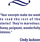 Your excerpts make me want to read the rest of the stories!  They're marvelous: funny, poignant, wonderfully intense. Cindy Jackson